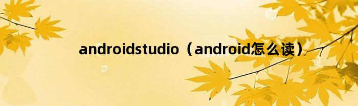 androidstudio（android怎么读）