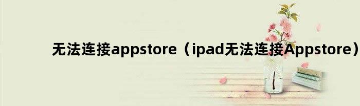无法连接appstore（ipad无法连接Appstore）
