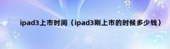 ipad3上市时间（ipad3刚上市的时候多少钱）